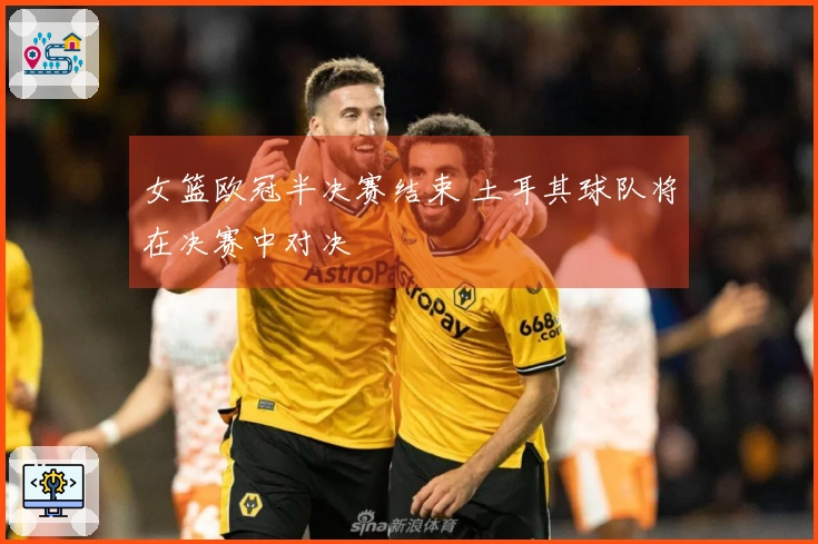 女篮欧冠半决赛结束 土耳其球队将在决赛中对决
