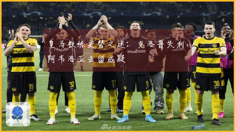 皇马教练更替之迷：克洛普失利，阿韦洛亚去留成疑