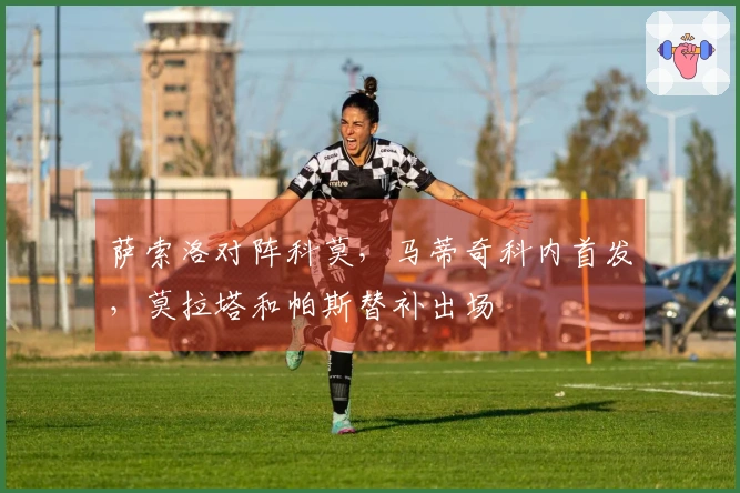 萨索洛对阵科莫，马蒂奇科内首发，莫拉塔和帕斯替补出场