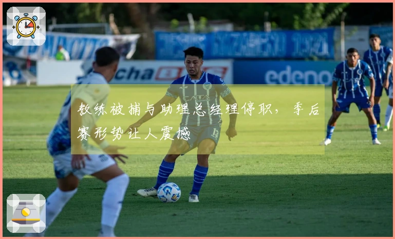 教练被捕与助理总经理停职，季后赛形势让人震撼
