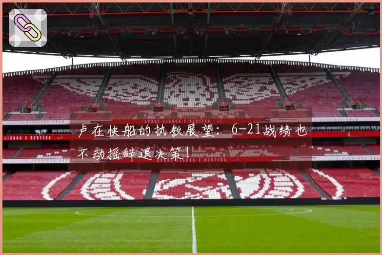 卢在快船的执教展望：6-21战绩也不动摇辞退决策！