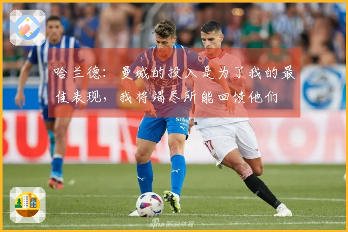 哈兰德：曼城的投入是为了我的最佳表现，我将竭尽所能回馈他们