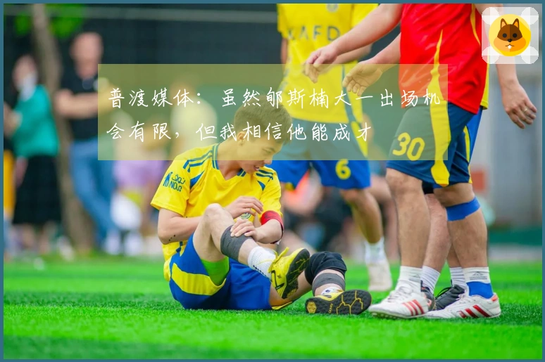 普渡媒体：虽然郇斯楠大一出场机会有限，但我相信他能成才