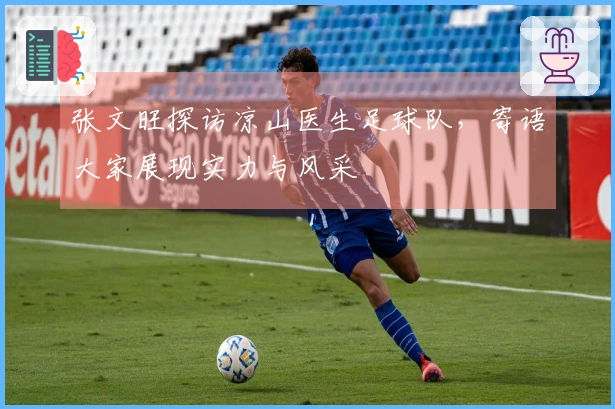 张文旺探访凉山医生足球队，寄语大家展现实力与风采