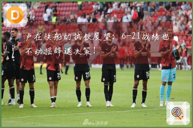 卢在快船的执教展望：6-21战绩也不动摇辞退决策！