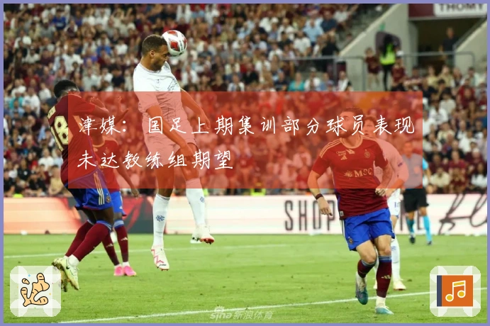 津媒：国足上期集训部分球员表现未达教练组期望