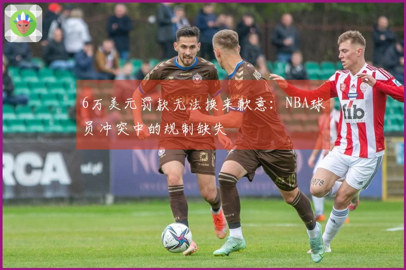 6万美元罚款无法换来歉意：NBA球员冲突中的规制缺失