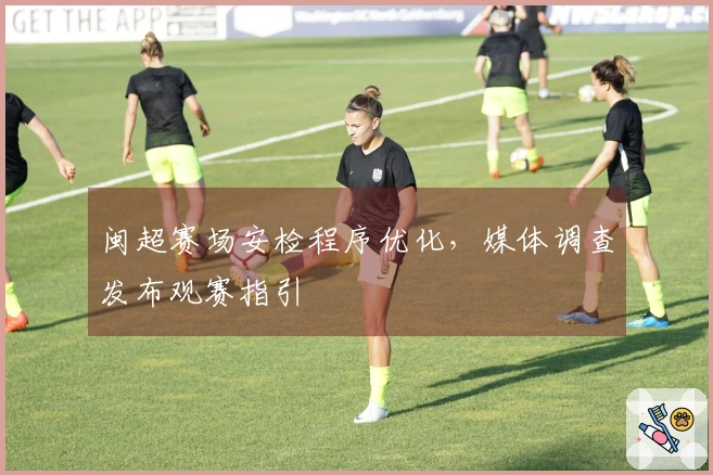 闽超赛场安检程序优化，媒体调查发布观赛指引