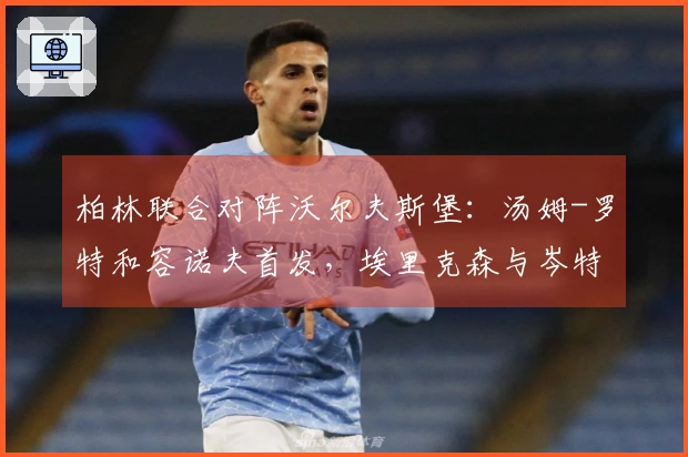 柏林联合对阵沃尔夫斯堡：汤姆-罗特和容诺夫首发，埃里克森与岑特参战