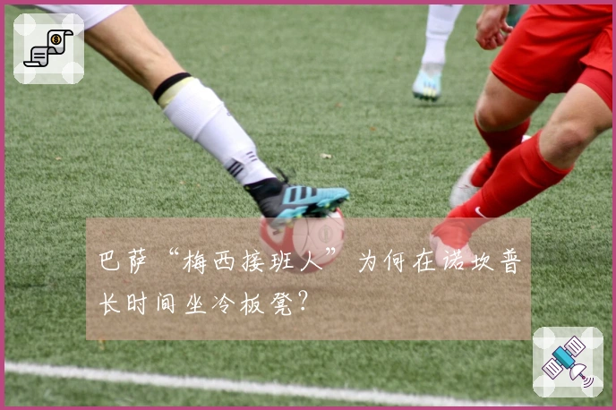 巴萨“梅西接班人”为何在诺坎普长时间坐冷板凳？