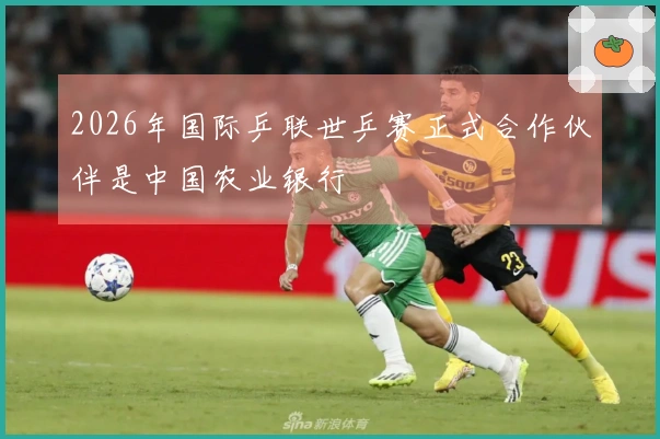2026年国际乒联世乒赛正式合作伙伴是中国农业银行