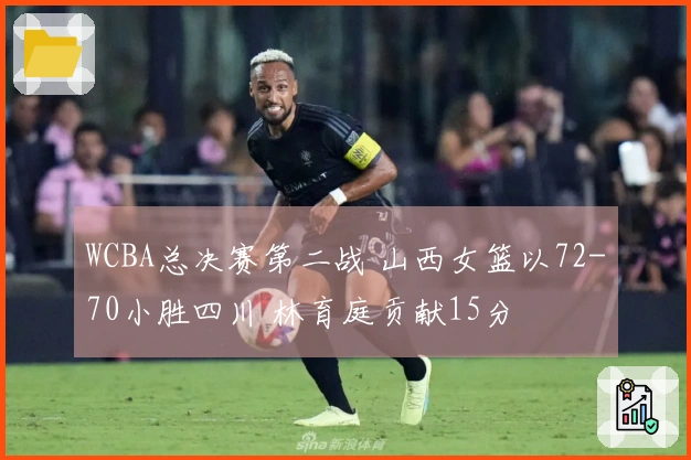 WCBA总决赛第二战 山西女篮以72-70小胜四川 林育庭贡献15分