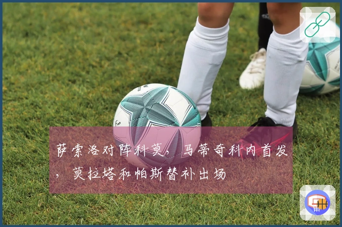 萨索洛对阵科莫，马蒂奇科内首发，莫拉塔和帕斯替补出场