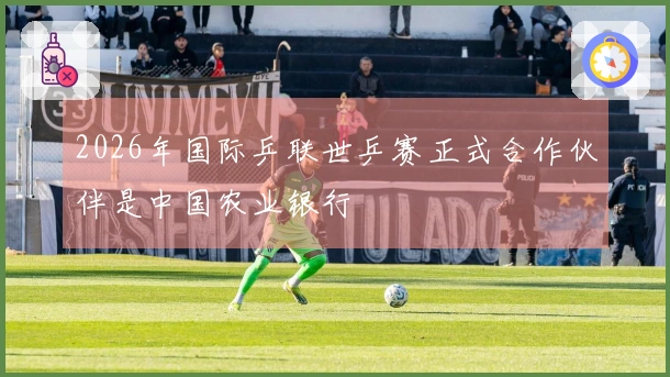 2026年国际乒联世乒赛正式合作伙伴是中国农业银行