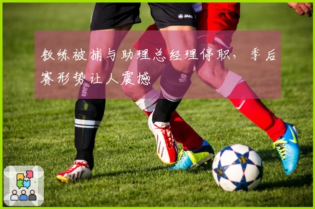 教练被捕与助理总经理停职，季后赛形势让人震撼