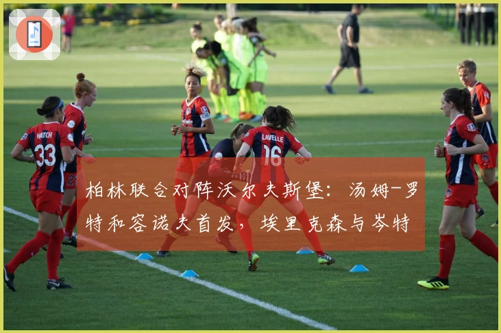 柏林联合对阵沃尔夫斯堡：汤姆-罗特和容诺夫首发，埃里克森与岑特参战