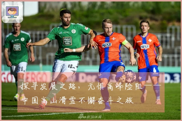 探寻发展之路，无惧高峰险阻——中国高山滑雪不懈奋斗之旅