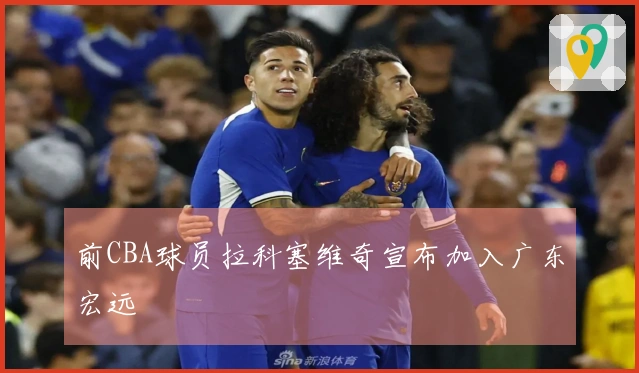前CBA球员拉科塞维奇宣布加入广东宏远