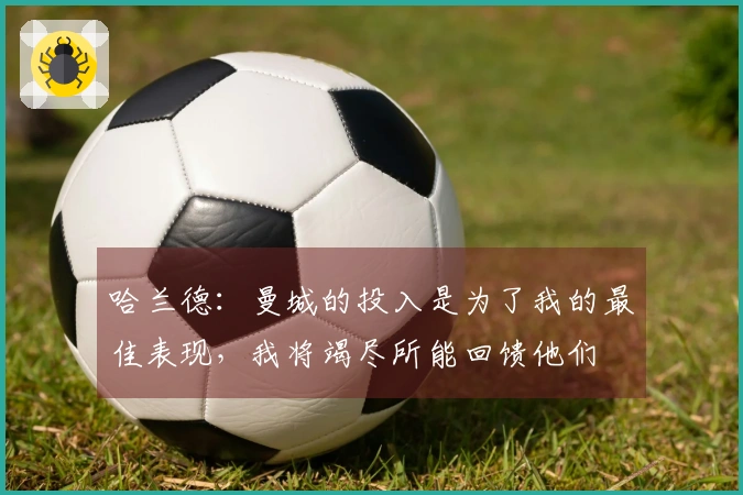 哈兰德：曼城的投入是为了我的最佳表现，我将竭尽所能回馈他们