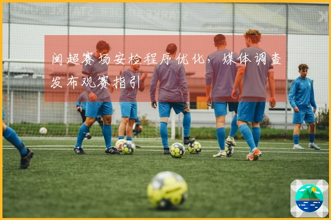 闽超赛场安检程序优化，媒体调查发布观赛指引