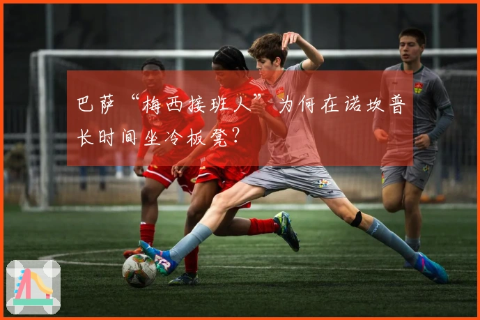 巴萨“梅西接班人”为何在诺坎普长时间坐冷板凳？