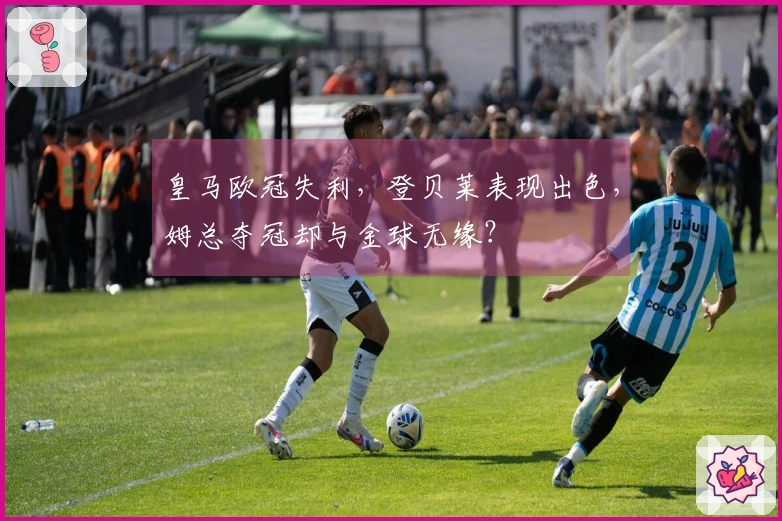 皇马欧冠失利，登贝莱表现出色，姆总夺冠却与金球无缘？