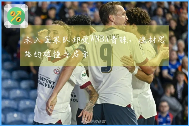 未入国家队却受WNBA青睐，选材思路的碰撞与启示